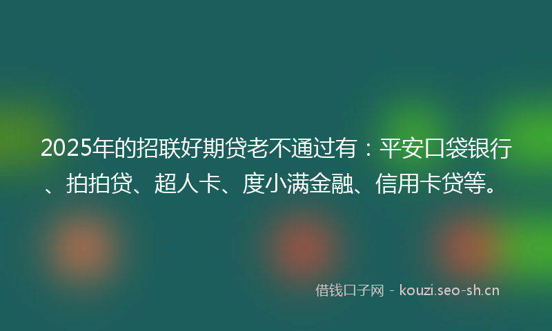 2025年的招联好期贷老不通过有：平安口袋银行、拍拍贷、超人卡、度小满金融、信用卡贷等。
