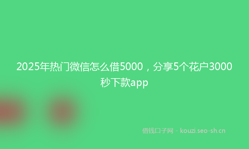 2025年热门微信怎么借5000，分享5个花户3000秒下款app