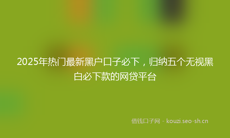 2025年热门最新黑户口子必下，归纳五个无视黑白必下款的网贷平台