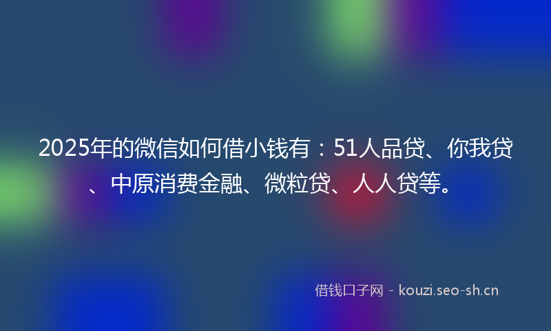 2025年的微信如何借小钱有：51人品贷、你我贷、中原消费金融、微粒贷、人人贷等。