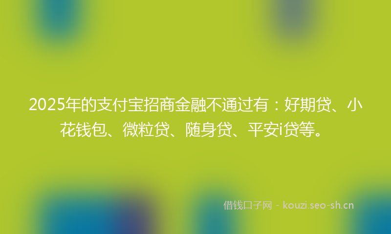 2025年的支付宝招商金融不通过有：好期贷、小花钱包、微粒贷、随身贷、平安i贷等。