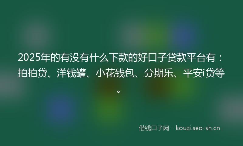 2025年的有没有什么下款的好口子贷款平台有：拍拍贷、洋钱罐、小花钱包、分期乐、平安i贷等。