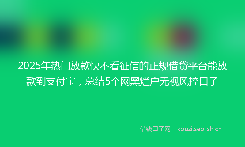 2025年热门放款快不看征信的正规借贷平台能放款到支付宝，总结5个网黑烂户无视风控口子