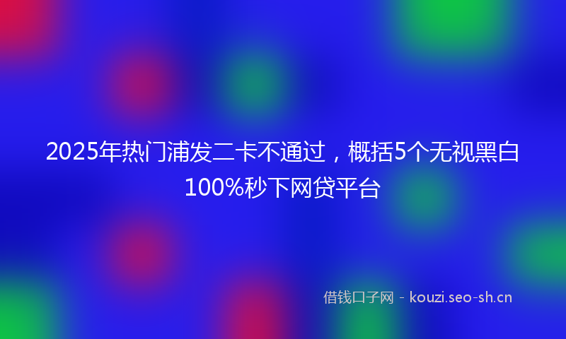 2025年热门浦发二卡不通过，概括5个无视黑白100%秒下网贷平台