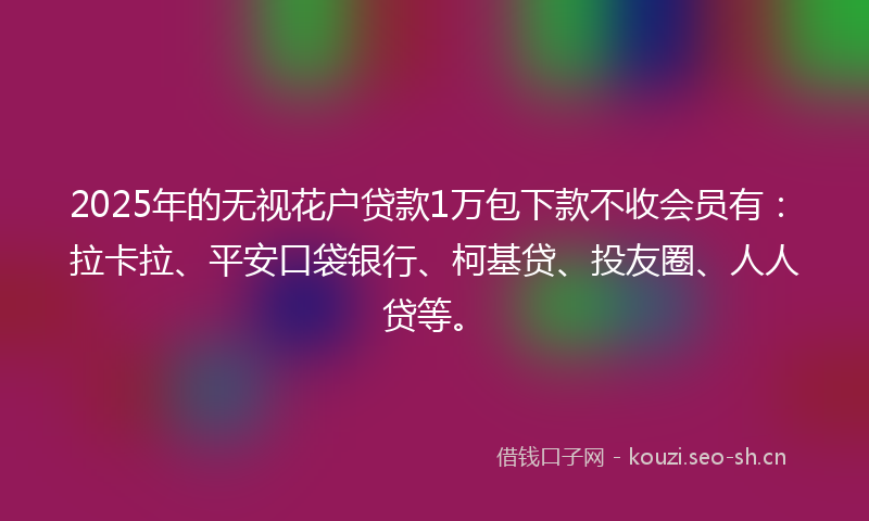 2025年的无视花户贷款1万包下款不收会员有：拉卡拉、平安口袋银行、柯基贷、投友圈、人人贷等。
