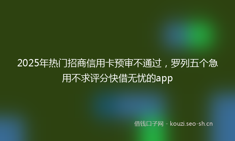 2025年热门招商信用卡预审不通过，罗列五个急用不求评分快借无忧的app