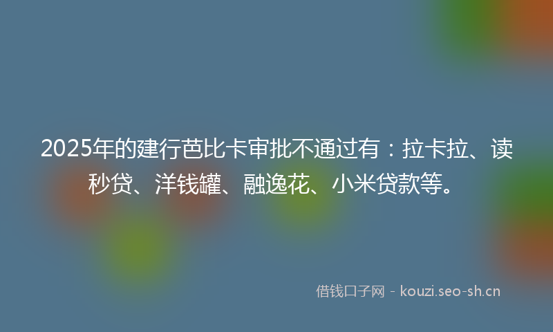 2025年的建行芭比卡审批不通过有：拉卡拉、读秒贷、洋钱罐、融逸花、小米贷款等。