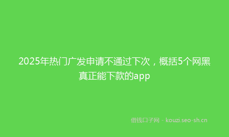 2025年热门广发申请不通过下次，概括5个网黑真正能下款的app