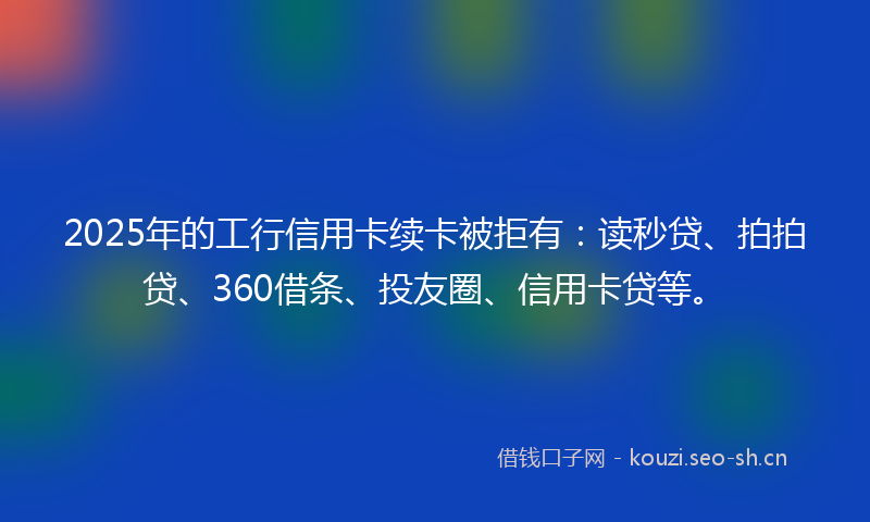 2025年的工行信用卡续卡被拒有:读秒贷、拍拍贷、360借条、投友圈、信用卡贷等。