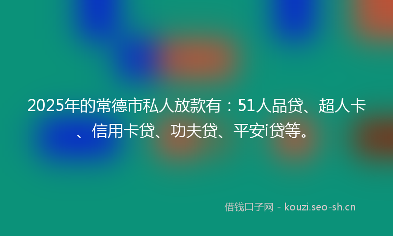 2025年的常德市私人放款有：51人品贷、超人卡、信用卡贷、功夫贷、平安i贷等。