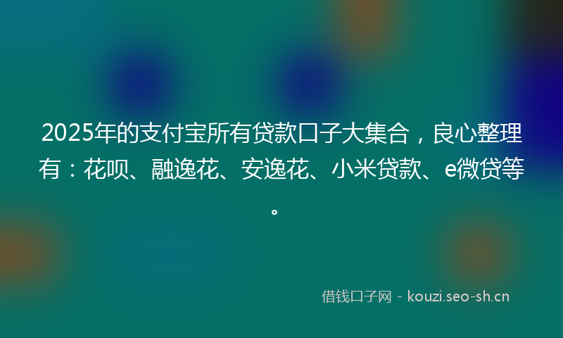 2025年的支付宝所有贷款口子大集合，良心整理有：花呗、融逸花、安逸花、小米贷款、e微贷等。