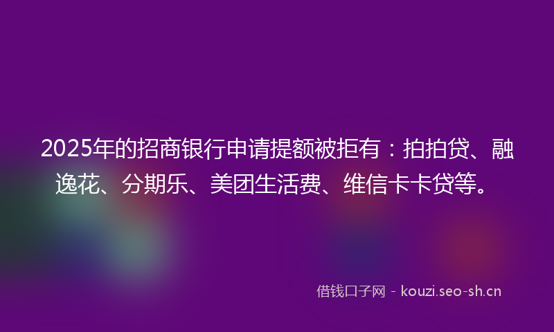 2025年的招商银行申请提额被拒有：拍拍贷、融逸花、分期乐、美团生活费、维信卡卡贷等。