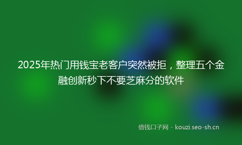 2025年热门用钱宝老客户突然被拒，整理五个金融创新秒下不要芝麻分的软件
