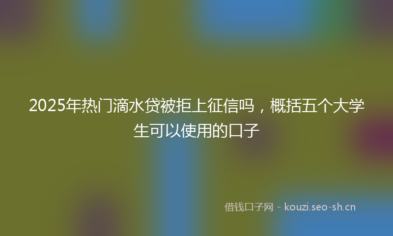 2025年热门滴水贷被拒上征信吗，概括五个大学生可以使用的口子