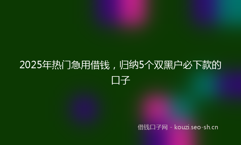 2025年热门急用借钱，归纳5个双黑户必下款的口子