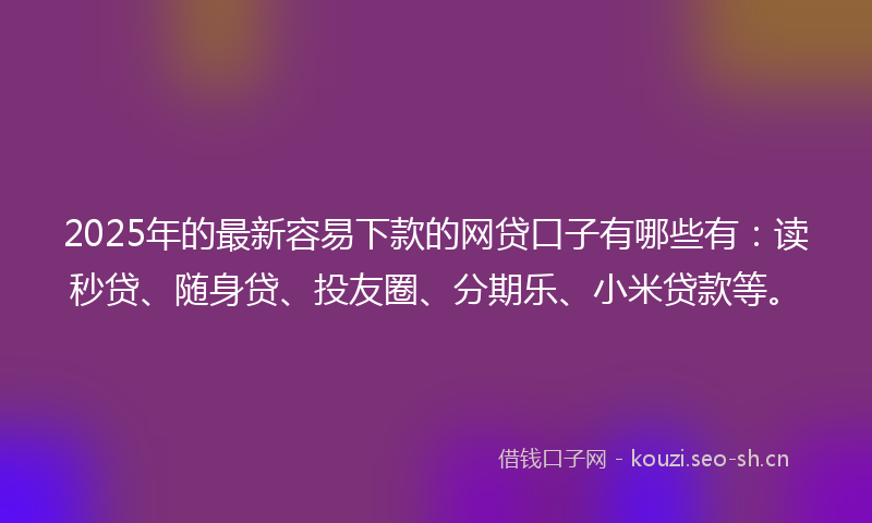 2025年的最新容易下款的网贷口子有哪些有：读秒贷、随身贷、投友圈、分期乐、小米贷款等。