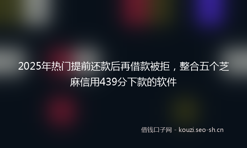 2025年热门提前还款后再借款被拒，整合五个芝麻信用439分下款的软件