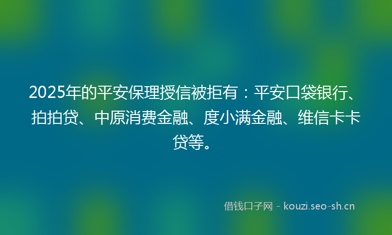 2025年的平安保理授信被拒有：平安口袋银行、拍拍贷、中原消费金融、度小满金融、维信卡卡贷等。