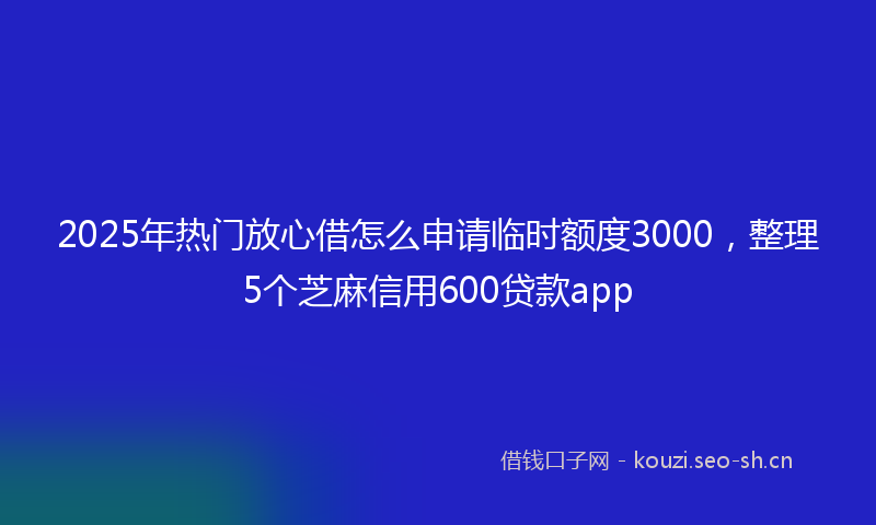 2025年热门放心借怎么申请临时额度3000，整理5个芝麻信用600贷款app