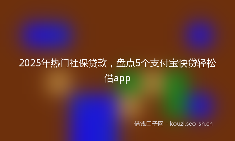 2025年热门社保贷款，盘点5个支付宝快贷轻松借app