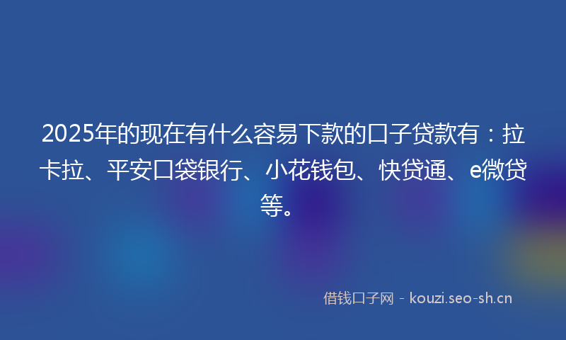 2025年的现在有什么容易下款的口子贷款有：拉卡拉、平安口袋银行、小花钱包、快贷通、e微贷等。