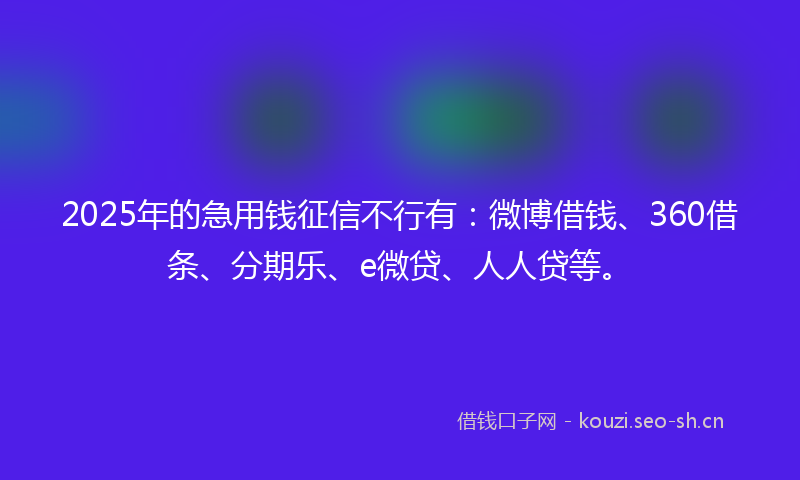 2025年的急用钱征信不行有：微博借钱、360借条、分期乐、e微贷、人人贷等。