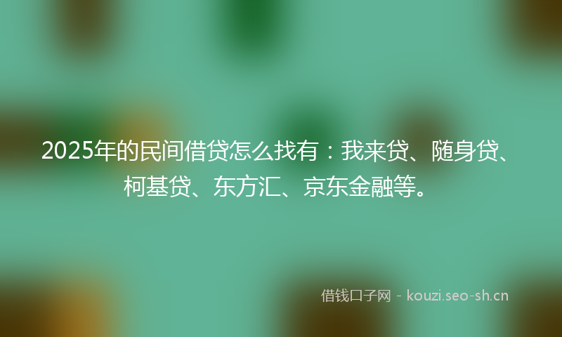 2025年的民间借贷怎么找有：我来贷、随身贷、柯基贷、东方汇、京东金融等。