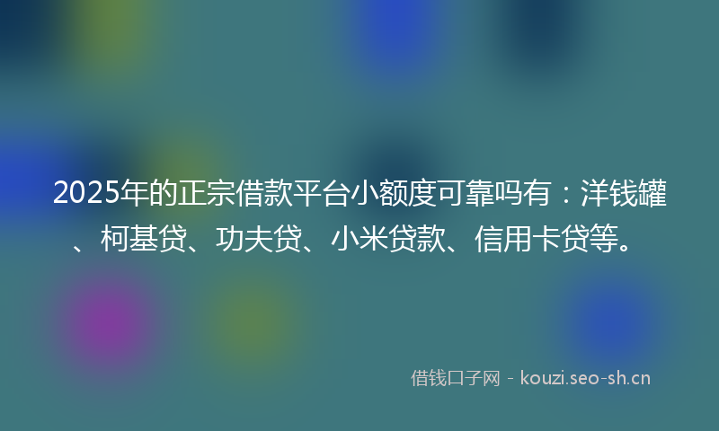 2025年的正宗借款平台小额度可靠吗有：洋钱罐、柯基贷、功夫贷、小米贷款、信用卡贷等。
