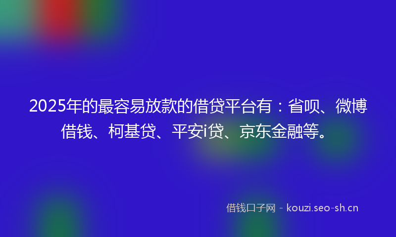 2025年的最容易放款的借贷平台有：省呗、微博借钱、柯基贷、平安i贷、京东金融等。