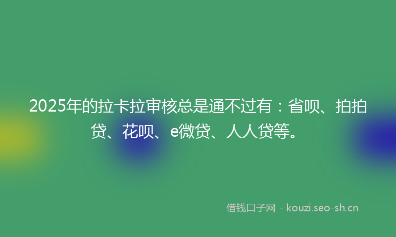 2025年的拉卡拉审核总是通不过有:省呗、拍拍贷、花呗、e微贷、人人贷等。