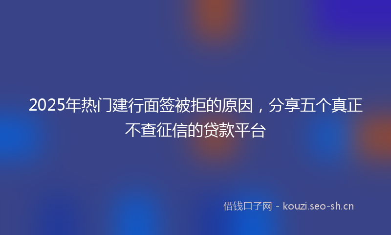 2025年热门建行面签被拒的原因,分享五个真正不查征信的贷款平台
