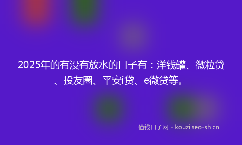 2025年的有没有放水的口子有:洋钱罐、微粒贷、投友圈、平安i贷、e微贷等。