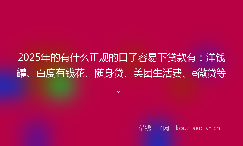 2025年的有什么正规的口子容易下贷款有：洋钱罐、百度有钱花、随身贷、美团生活费、e微贷等。