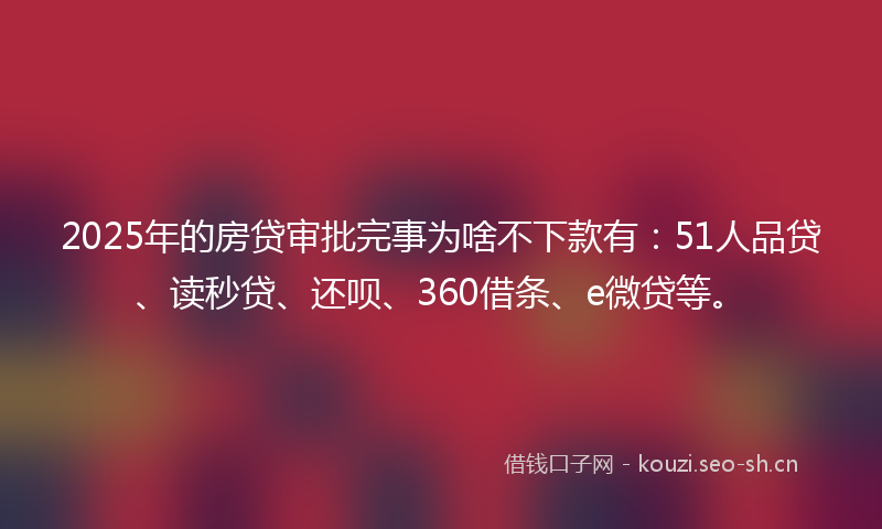2025年的房贷审批完事为啥不下款有：51人品贷、读秒贷、还呗、360借条、e微贷等。