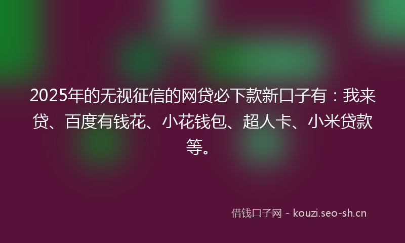 2025年的无视征信的网贷必下款新口子有：我来贷、百度有钱花、小花钱包、超人卡、小米贷款等。