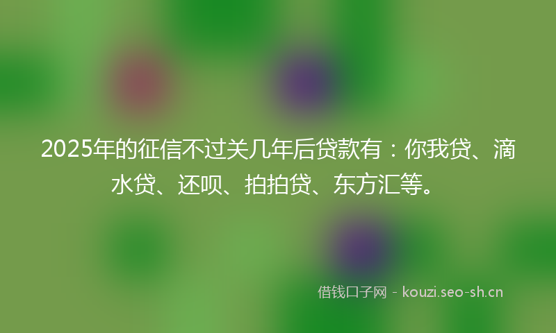 2025年的征信不过关几年后贷款有：你我贷、滴水贷、还呗、拍拍贷、东方汇等。