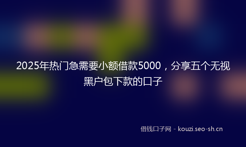 2025年热门急需要小额借款5000，分享五个无视黑户包下款的口子