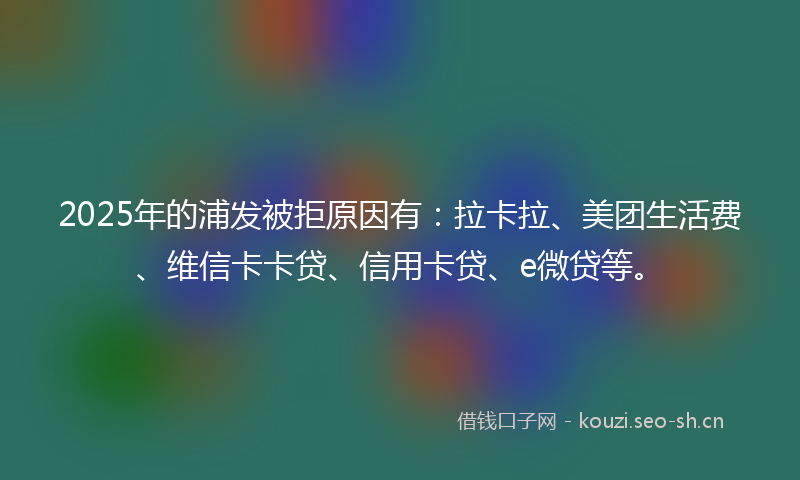 2025年的浦发被拒原因有：拉卡拉、美团生活费、维信卡卡贷、信用卡贷、e微贷等。