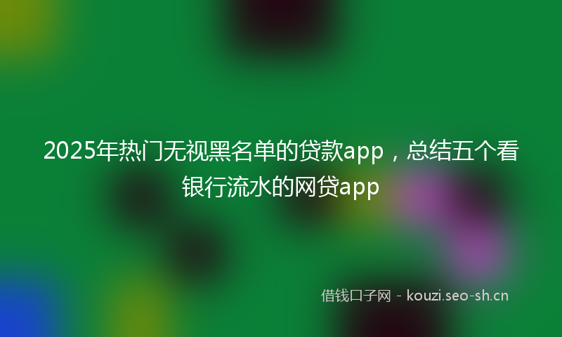 2025年热门无视黑名单的贷款app,总结五个看银行流水的网贷app