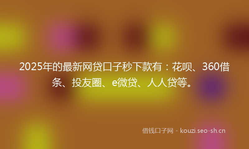 2025年的最新网贷口子秒下款有：花呗、360借条、投友圈、e微贷、人人贷等。