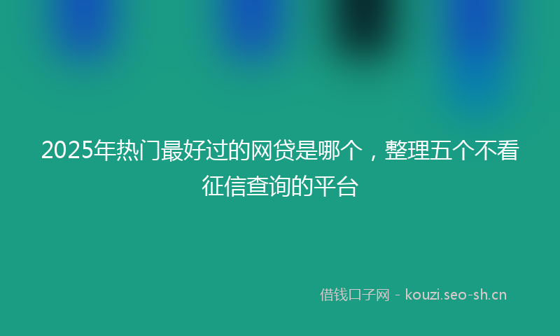 2025年热门最好过的网贷是哪个,整理五个不看征信查询的平台