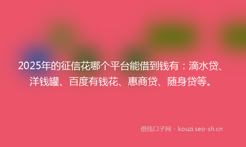2025年的征信花哪个平台能借到钱有：滴水贷、洋钱罐、百度有钱花、惠商贷、随身贷等。