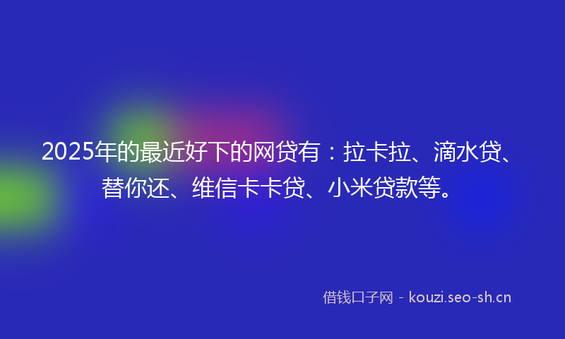 2025年的最近好下的网贷有：拉卡拉、滴水贷、替你还、维信卡卡贷、小米贷款等。