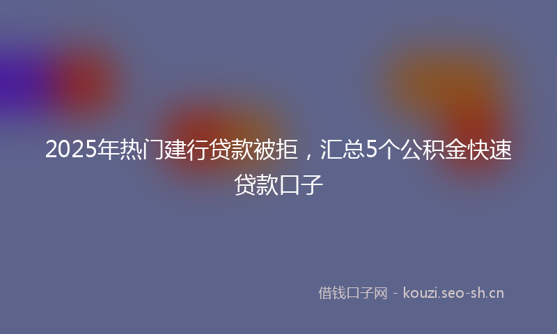2025年热门建行贷款被拒，汇总5个公积金快速贷款口子