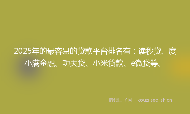 2025年的最容易的贷款平台排名有:读秒贷、度小满金融、功夫贷、小米贷款、e微贷等。