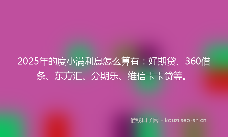 2025年的度小满利息怎么算有：好期贷、360借条、东方汇、分期乐、维信卡卡贷等。