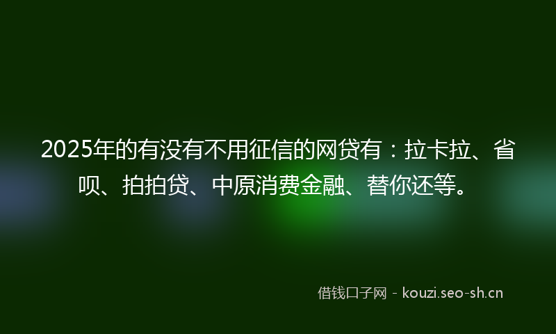 2025年的有没有不用征信的网贷有：拉卡拉、省呗、拍拍贷、中原消费金融、替你还等。