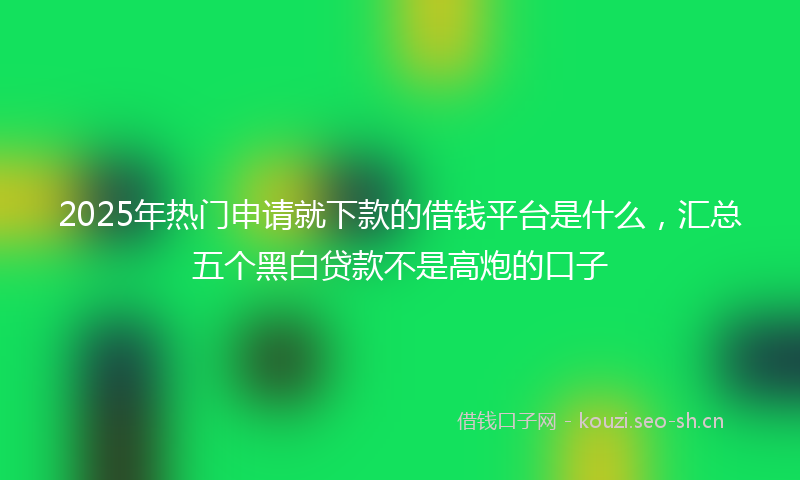 2025年热门申请就下款的借钱平台是什么,汇总五个黑白贷款不是高炮的口子