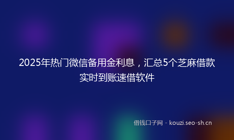 2025年热门微信备用金利息,汇总5个芝麻借款实时到账速借软件