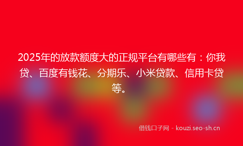 2025年的放款额度大的正规平台有哪些有：你我贷、百度有钱花、分期乐、小米贷款、信用卡贷等。